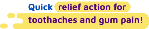 Quick relief action for toothaches and gum pain